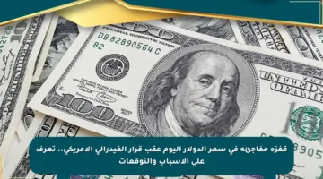 قفزة مفاجئة في سعر الدولار اليوم عقب قرار الفيدرالي الأمريكي.. تعرف على الأسباب والتوقعات